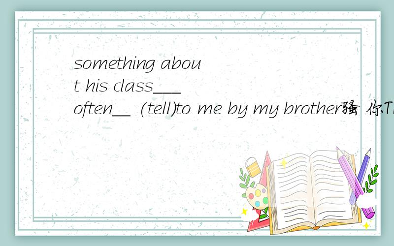 something about his class___often__ (tell)to me by my brother骚 你TMD用我号干嘛