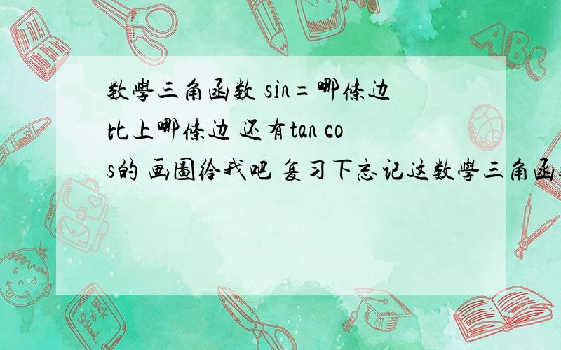 数学三角函数 sin=哪条边比上哪条边 还有tan cos的 画图给我吧 复习下忘记这数学三角函数 sin=哪条边比上哪条边 还有tan cos的 画图给我吧 复习下忘记这个了,