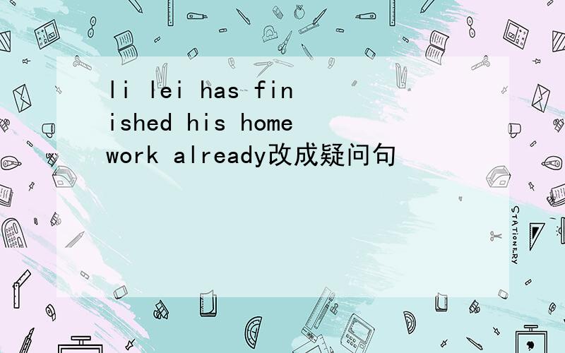 li lei has finished his homework already改成疑问句