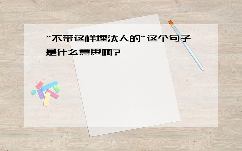 “不带这样埋汰人的”这个句子是什么意思啊?