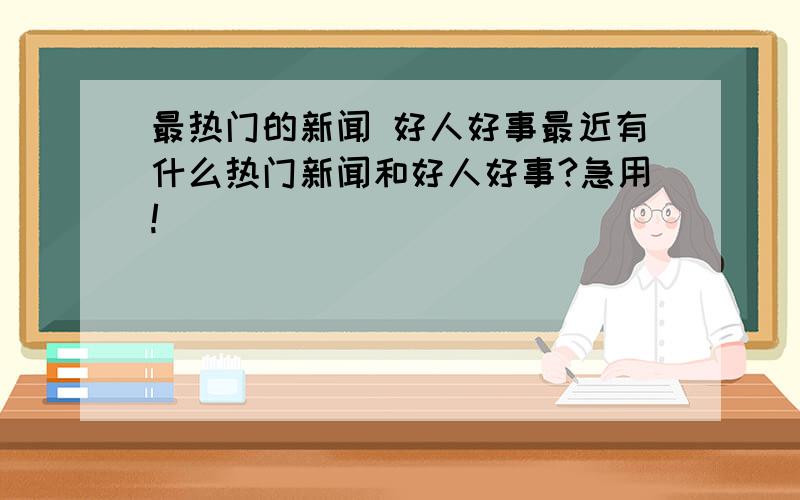 最热门的新闻 好人好事最近有什么热门新闻和好人好事?急用!