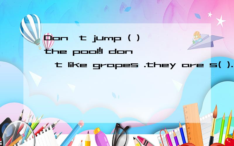 Don't jump ( )the pool!I don't like grapes .they are s( ).