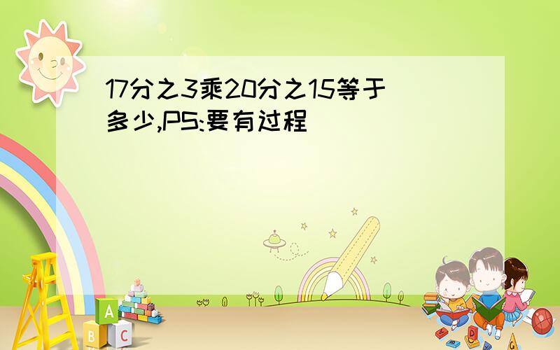 17分之3乘20分之15等于多少,PS:要有过程