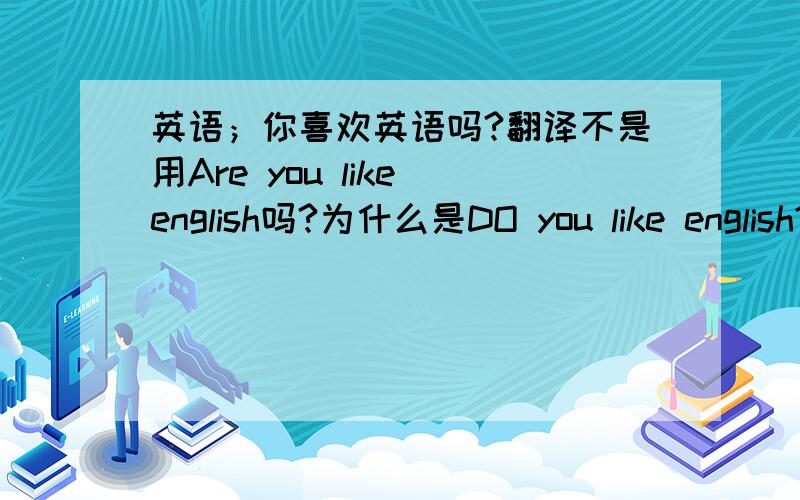 英语；你喜欢英语吗?翻译不是用Are you like english吗?为什么是DO you like english?