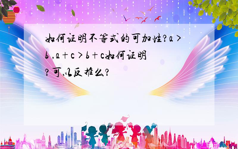 如何证明不等式的可加性?a>b ,a+c>b+c如何证明?可以反推么?