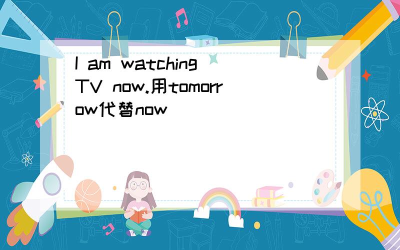 I am watching TV now.用tomorrow代替now