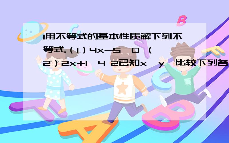 1用不等式的基本性质解下列不等式.（1）4x-5＞0 （2）2x+1＜4 2已知x＜y,比较下列各对数的大小.（1）8x-3和8y-3（2）-5\6x+1和-5\6y+1