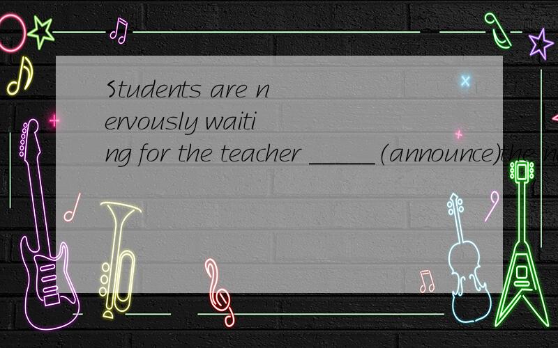 Students are nervously waiting for the teacher _____（announce）the names of the winners.We have to walk along the river_____(get)to the little village.用恰当的时态填空,可以的话麻烦讲一下理由