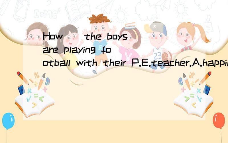 How__the boys are playing football with their P.E.teacher.A.happily B.happy C.happiness D.happier