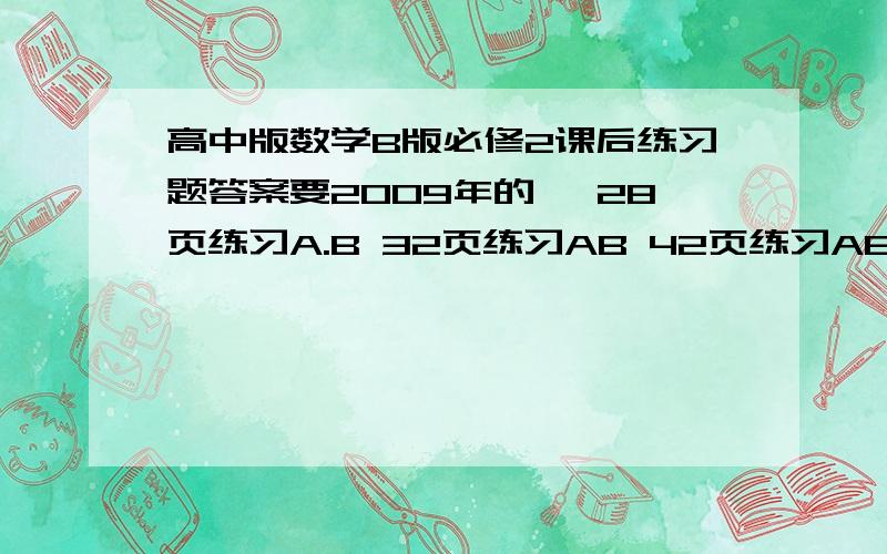 高中版数学B版必修2课后练习题答案要2009年的 ,28页练习A.B 32页练习AB 42页练习AB 54页练习AB 67页练习A 68页练习B 71页练习AB 72页练习AB 76页练习AB 79页练习AB 81页练习AB 84页练习AB ,可追加40分