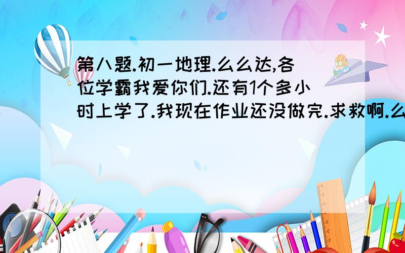 第八题.初一地理.么么达,各位学霸我爱你们.还有1个多小时上学了.我现在作业还没做完.求救啊.么么么👄