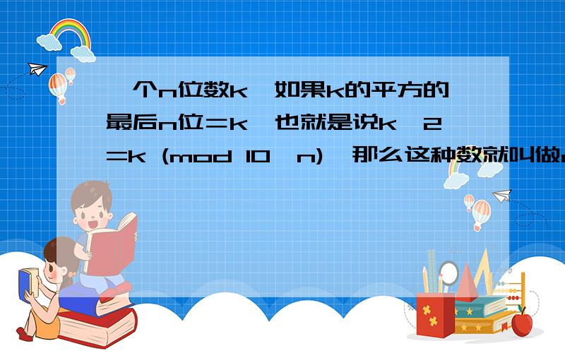 一个n位数k,如果k的平方的最后n位＝k,也就是说k^2=k (mod 10^n),那么这种数就叫做n位自守数.问：1,四位自守数除了9376还有别的么?2,除了n＝4时有这个性质,n还可以等于哪些整数?为什么