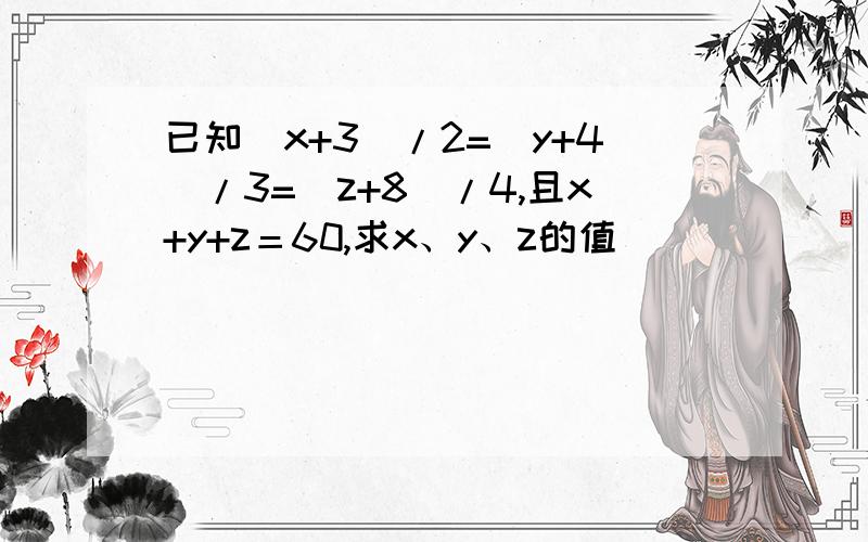 已知（x+3)/2=(y+4)/3=(z+8)/4,且x+y+z＝60,求x、y、z的值