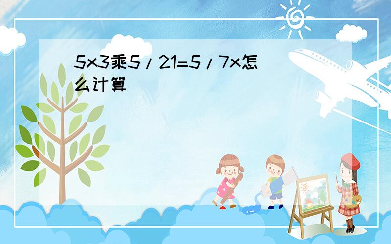 5x3乘5/21=5/7x怎么计算