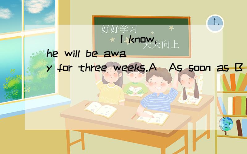 ______ I know,he will be away for three weeks.A．As soon as B．As quickly as C．As far D．So far as