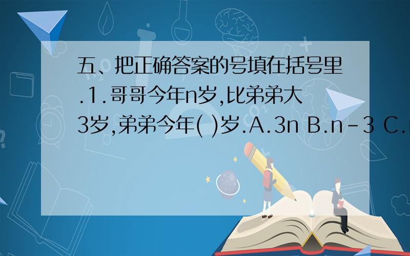 五、把正确答案的号填在括号里.1.哥哥今年n岁,比弟弟大3岁,弟弟今年( )岁.A.3n B.n-3 C.n+32.方程6x+0.72=1.8的解是( ).A.0.18 B.0.42 C.6.483.yx5+15=( ).A.20y B.y5+15 C.5y+15