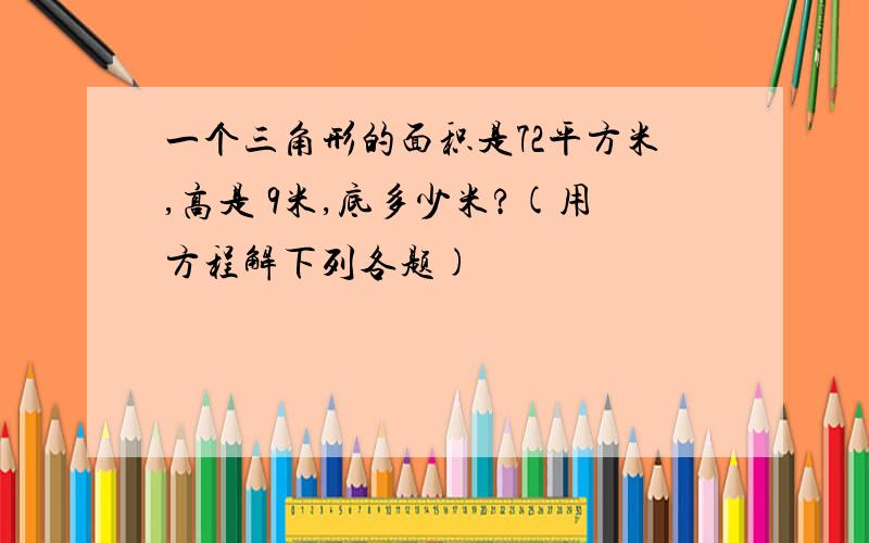 一个三角形的面积是72平方米,高是 9米,底多少米?(用方程解下列各题)