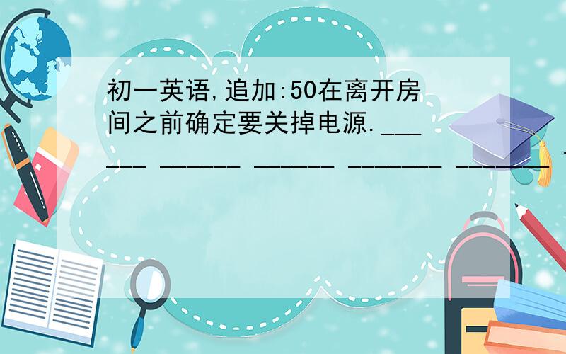 初一英语,追加:50在离开房间之前确定要关掉电源.______ ______ ______ _______ _______ the electricity before you leave the room.这个发臭的汉堡包使我感到恶心.The smelly hamburger ______ me ________ sick.现在完成时的