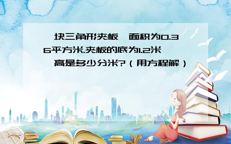 一块三角形夹板,面积为0.36平方米.夹板的底为1.2米,高是多少分米?（用方程解）