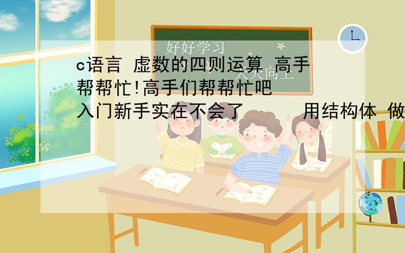 c语言 虚数的四则运算 高手帮帮忙!高手们帮帮忙吧   入门新手实在不会了      用结构体 做一个虚数的四则运算  写add, subtract, multiple, divide四个函数      （麻烦帮忙写一下简单的说明）谢谢