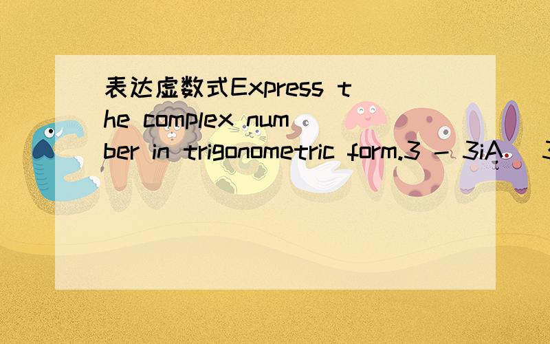 表达虚数式Express the complex number in trigonometric form.3 - 3iA) 3*(cos5π/4 +isin5π/4)B) 3*root of2*(cos7π/4 +isin7π/4)C) 3*(cos7π/4 +isin7π/4)D) 3*root of2*(cos5π/4 +isin5π/4)（root of 2 就是根号2）我的步骤是：3*（1-i）