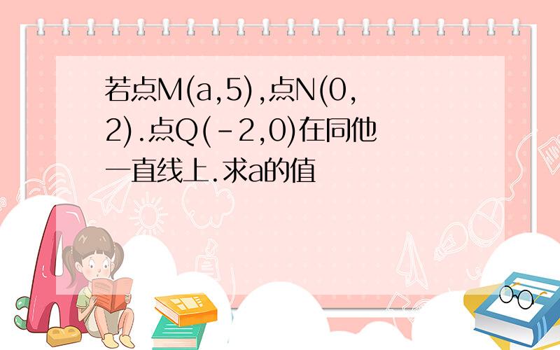 若点M(a,5),点N(0,2).点Q(-2,0)在同他一直线上.求a的值