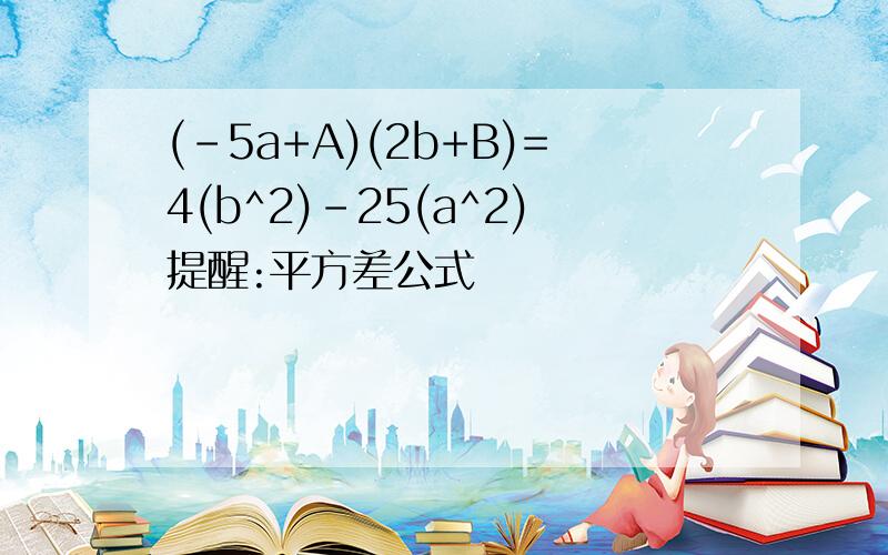 (-5a+A)(2b+B)=4(b^2)-25(a^2)提醒:平方差公式