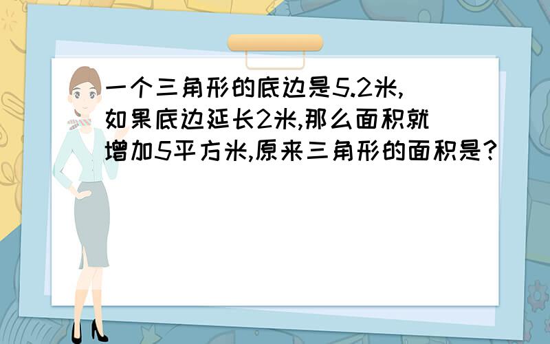 一个三角形的底边是5.2米,如果底边延长2米,那么面积就增加5平方米,原来三角形的面积是?