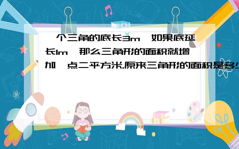 一个三角的底长3m,如果底延长1m,那么三角形的面积就增加一点二平方米.原来三角形的面积是多少平方米?