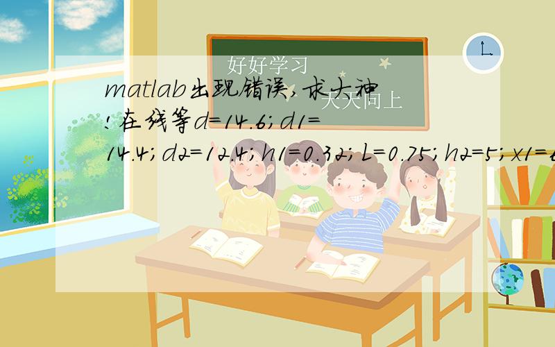 matlab出现错误,求大神!在线等d=14.6;d1=14.4;d2=12.4;h1=0.32;L=0.75;h2=5;x1=60;x2=14;h3=13.2;h4=2.2;a=Li=0for h=0:0.2:17.2;    i=i+1S0(i)=pi*d2.^2/4+pi*(d.^2-d1.^2)/4;%S1(i)=pi*d*h(i);S2(i)=pi*(d.^2-d1.^2)/4;S3(i)=(h(i)-h1)*L;S4(i)=pi*(d.^2-d