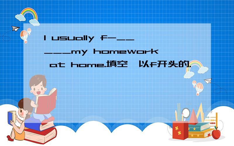 l usually f-_____my homework at home.填空,以f开头的.