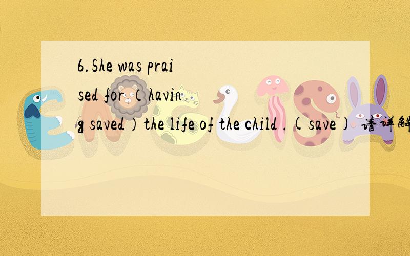 6.She was praised for （having saved）the life of the child .(save) 请详解,7.Granny is very ill and she doesn't feel like (eating) anything .(eat)feel like的用法是什么?