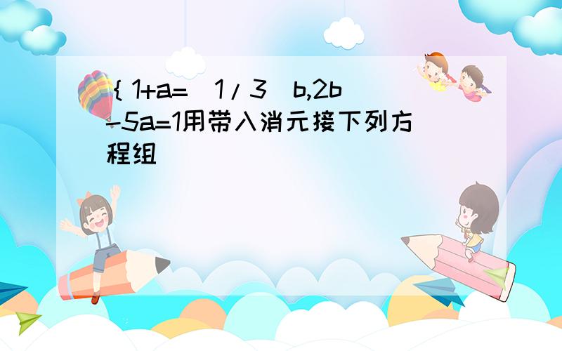 ｛1+a=（1/3）b,2b-5a=1用带入消元接下列方程组