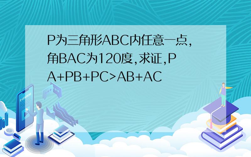 P为三角形ABC内任意一点,角BAC为120度,求证,PA+PB+PC>AB+AC