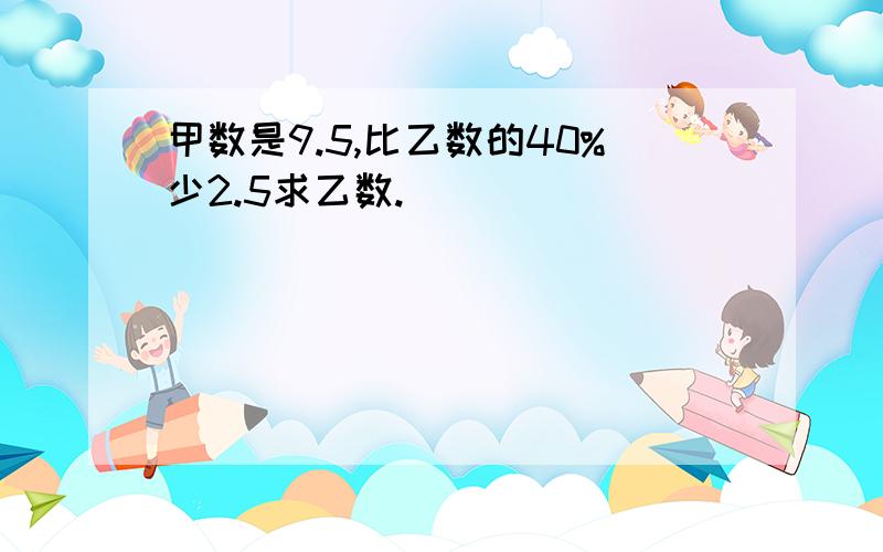 甲数是9.5,比乙数的40%少2.5求乙数.