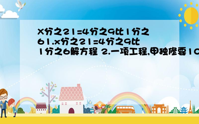 X分之21=4分之9比1分之61.x分之21=4分之9比1分之6解方程 2.一项工程,甲独修要10天完成,乙要15天完成,两队先合修3天后,完成了这项工程的（）3.书店以50元卖出两套不同的书,一套赚10％,一套亏本10