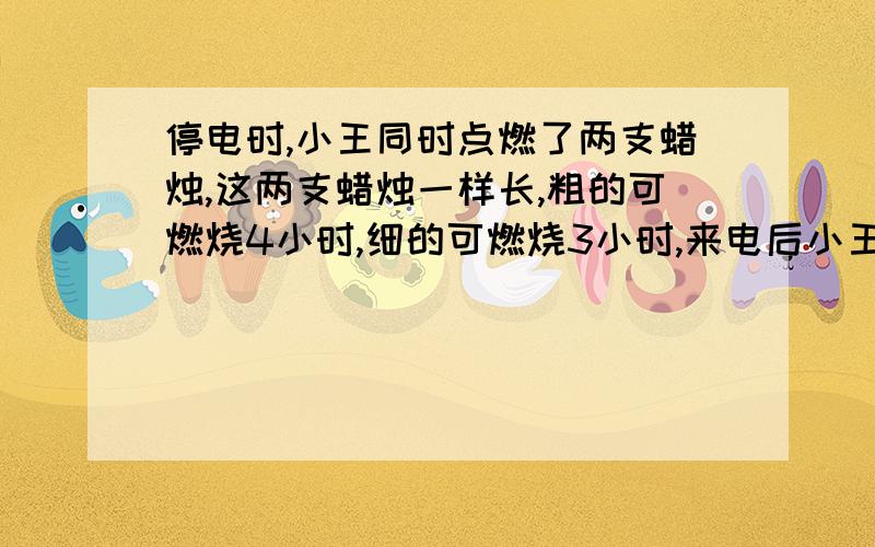 停电时,小王同时点燃了两支蜡烛,这两支蜡烛一样长,粗的可燃烧4小时,细的可燃烧3小时,来电后小王同时吹灭两支蜡烛,发现粗的长度是细的长度的2倍,求停电时间是多长