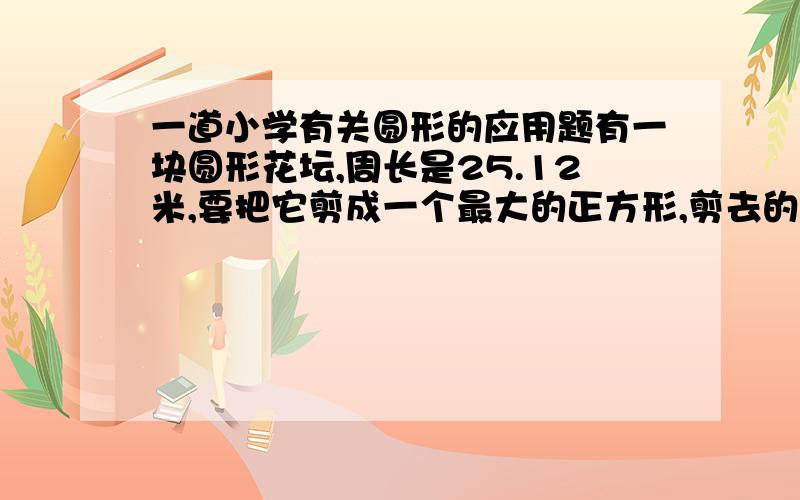 一道小学有关圆形的应用题有一块圆形花坛,周长是25.12米,要把它剪成一个最大的正方形,剪去的面积应该是多少平方米?