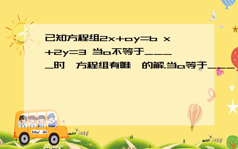 已知方程组2x+ay=b x+2y=3 当a不等于____时,方程组有唯一的解.当a等于___,b=____时,方程组有无数解.当a等于____,b不等于____时,方程组无解.不要光把空填上,要和我说为什么这么填!