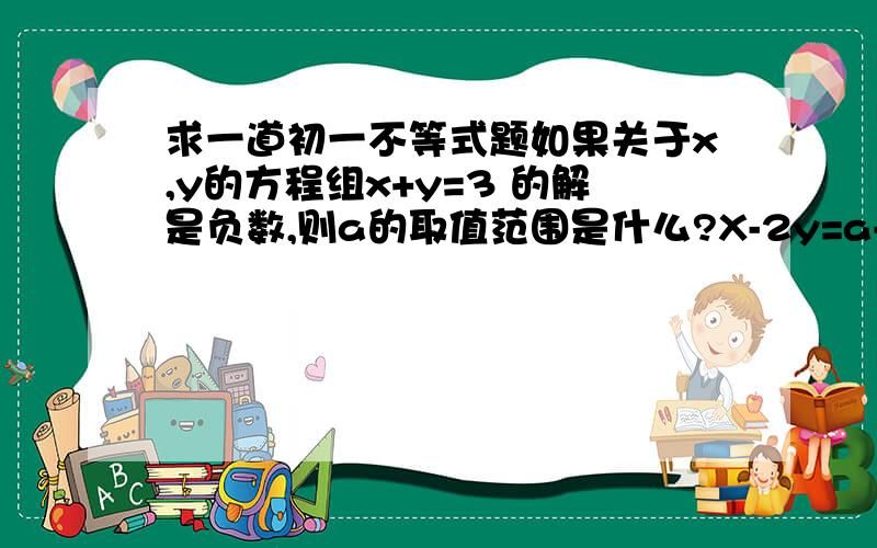 求一道初一不等式题如果关于x,y的方程组x+y=3 的解是负数,则a的取值范围是什么?X-2y=a-2