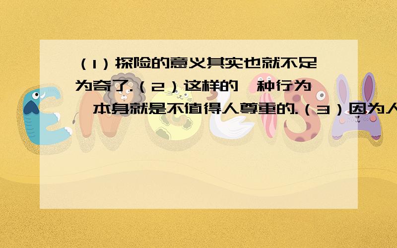 （1）探险的意义其实也就不足为奇了.（2）这样的一种行为,本身就是不值得人尊重的.（3）因为人类文明的发达,一个重要的前提就是支持并提倡对未知领域探求 以上三句都是病句 请帮我改