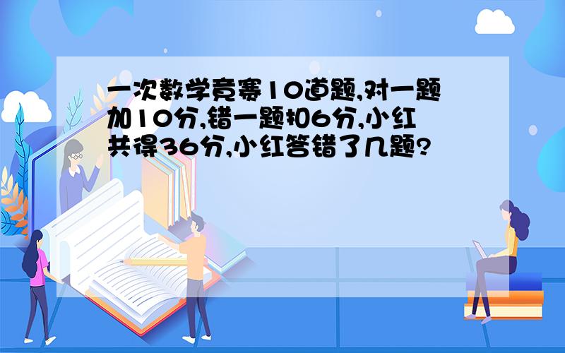 一次数学竟赛10道题,对一题加10分,错一题扣6分,小红共得36分,小红答错了几题?