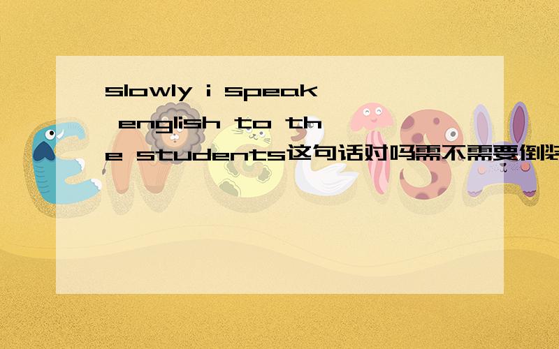 slowly i speak english to the students这句话对吗需不需要倒装啊如果副词不需要的倒装的话 那么hardly 这种否定副词位于句首时 需不需要倒装呢