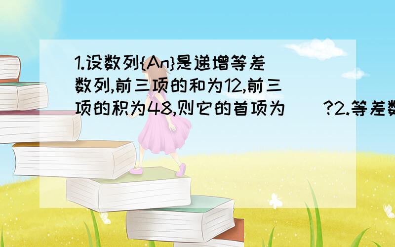 1.设数列{An}是递增等差数列,前三项的和为12,前三项的积为48,则它的首项为__?2.等差数列{An}的前m项和为30,前2n项和为100,则它的前3m项和为__?3.已知两个等差数列{An}和{Bn}的前n项和分别为Sn和Tn,