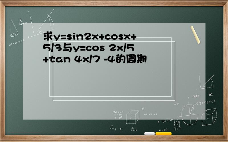 求y=sin2x+cosx+5/3与y=cos 2x/5+tan 4x/7 -4的周期