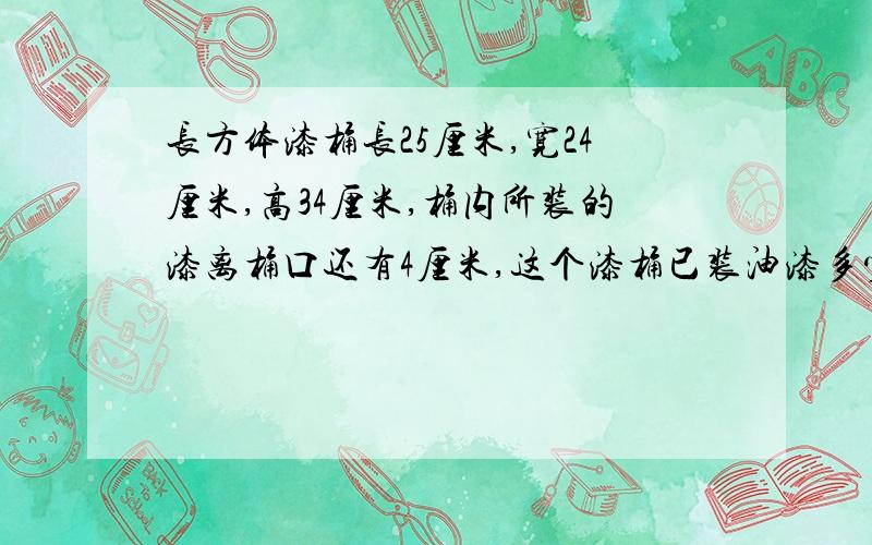 长方体漆桶长25厘米,宽24厘米,高34厘米,桶内所装的漆离桶口还有4厘米,这个漆桶已装油漆多少升为方便携带，进行如图方式的捆扎，打结处用去12厘米，至少需要多长的绳子