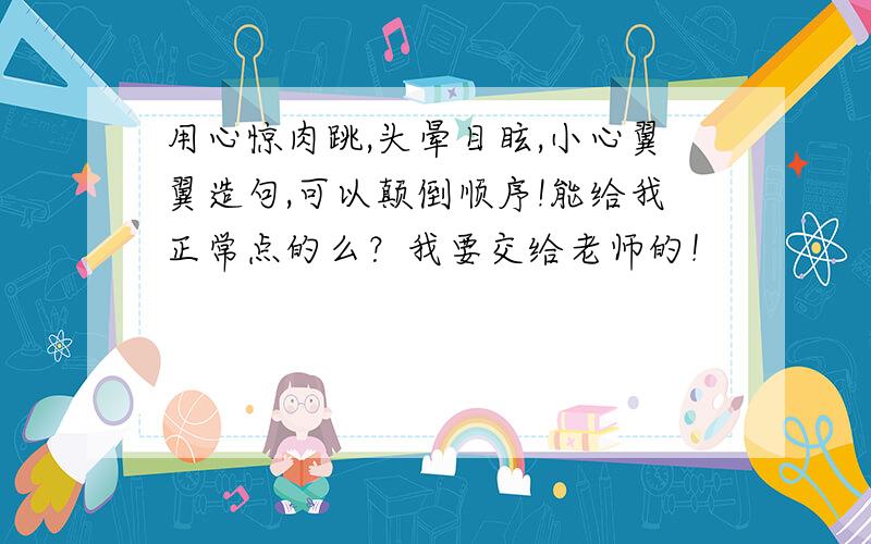 用心惊肉跳,头晕目眩,小心翼翼造句,可以颠倒顺序!能给我正常点的么？我要交给老师的！