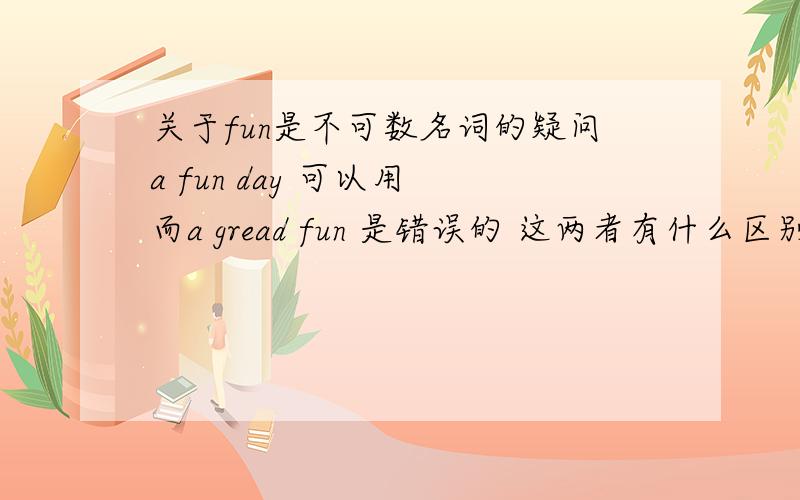 关于fun是不可数名词的疑问a fun day 可以用 而a gread fun 是错误的 这两者有什么区别呢?