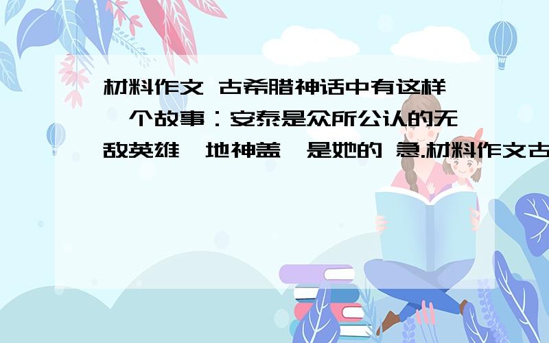 材料作文 古希腊神话中有这样一个故事：安泰是众所公认的无敌英雄,地神盖娅是她的 急.材料作文古希腊神话中有这样一个故事：安泰是众所公认的无敌英雄,地神盖娅是她的母亲.安泰在格