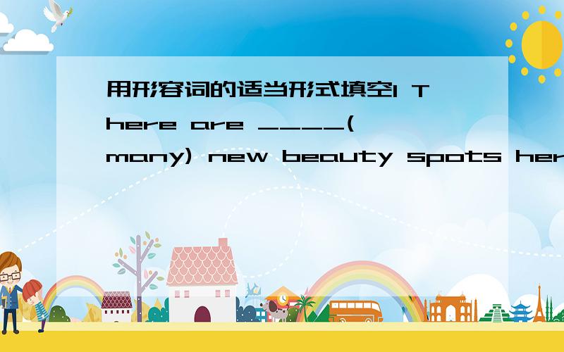 用形容词的适当形式填空1 There are ____(many) new beauty spots here than in other cities of China.2 This is lesson is ___(easy) than the last one.3 Of the two girls I'm teaching,I find Nancy the ___(clever)4 Gold is ___(little) useful than